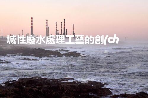 堿性廢水處理工藝的創(chuàng)新之路？